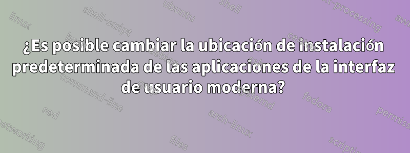 ¿Es posible cambiar la ubicación de instalación predeterminada de las aplicaciones de la interfaz de usuario moderna?