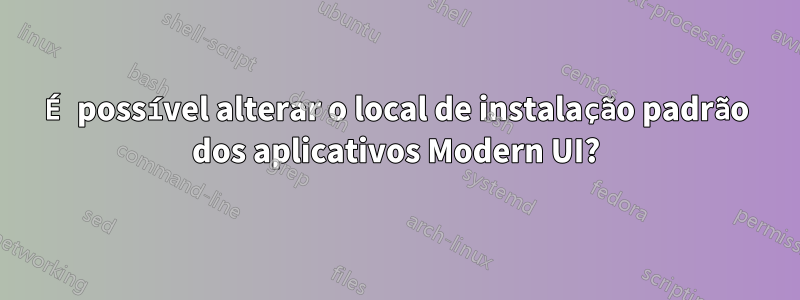 É possível alterar o local de instalação padrão dos aplicativos Modern UI?