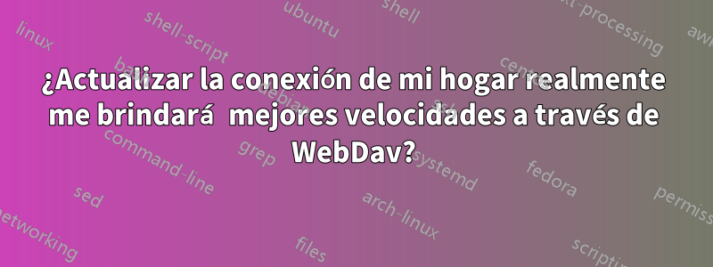 ¿Actualizar la conexión de mi hogar realmente me brindará mejores velocidades a través de WebDav?