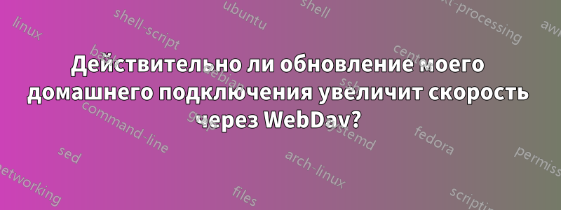 Действительно ли обновление моего домашнего подключения увеличит скорость через WebDav?