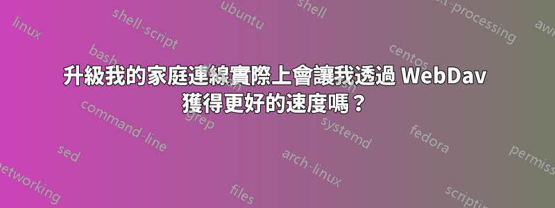 升級我的家庭連線實際上會讓我透過 WebDav 獲得更好的速度嗎？