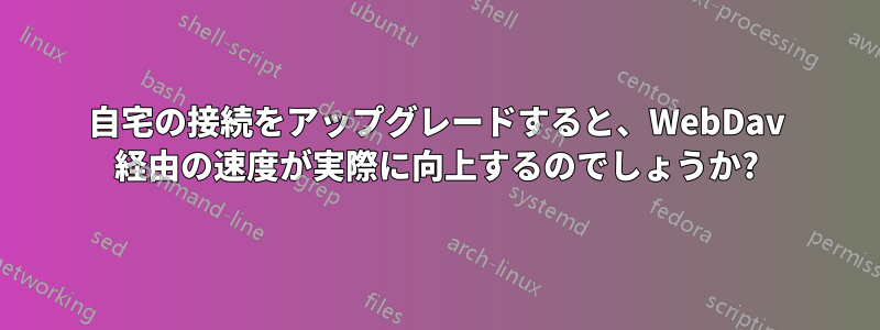 自宅の接続をアップグレードすると、WebDav 経由の速度が実際に向上するのでしょうか?