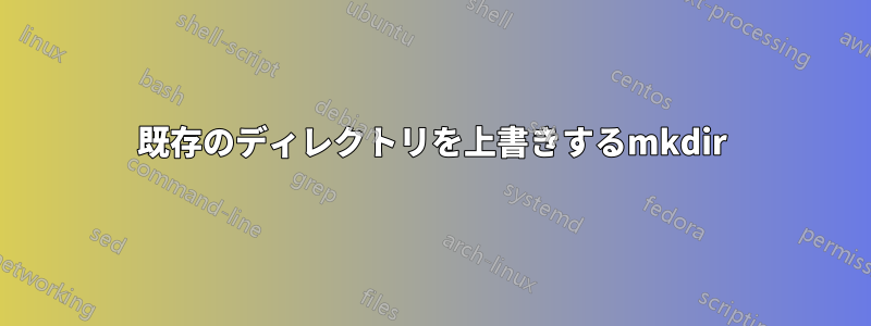 既存のディレクトリを上書きするmkdir