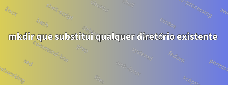 mkdir que substitui qualquer diretório existente