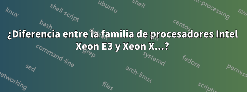 ¿Diferencia entre la familia de procesadores Intel Xeon E3 y Xeon X...?