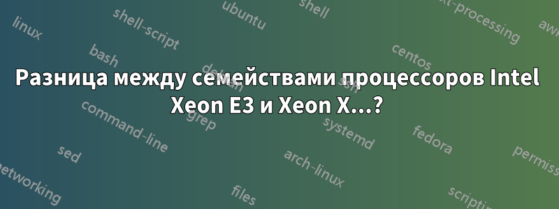 Разница между семействами процессоров Intel Xeon E3 и Xeon X...?