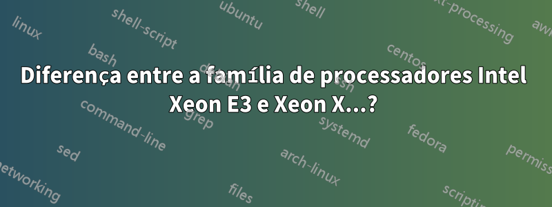 Diferença entre a família de processadores Intel Xeon E3 e Xeon X...?