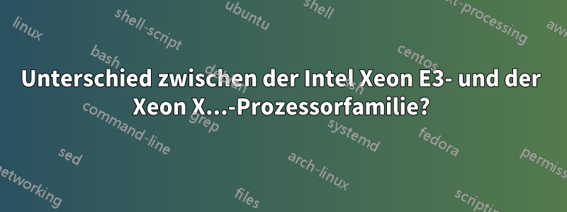 Unterschied zwischen der Intel Xeon E3- und der Xeon X...-Prozessorfamilie?