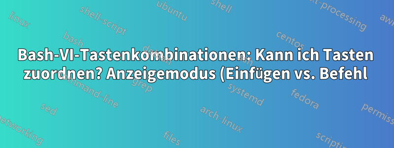 Bash-VI-Tastenkombinationen: Kann ich Tasten zuordnen? Anzeigemodus (Einfügen vs. Befehl)?