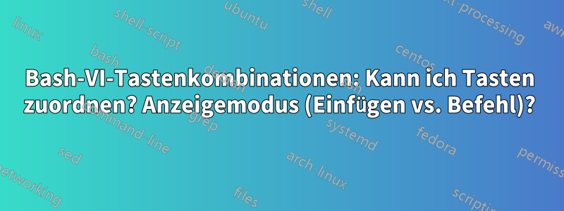 Bash-VI-Tastenkombinationen: Kann ich Tasten zuordnen? Anzeigemodus (Einfügen vs. Befehl)?