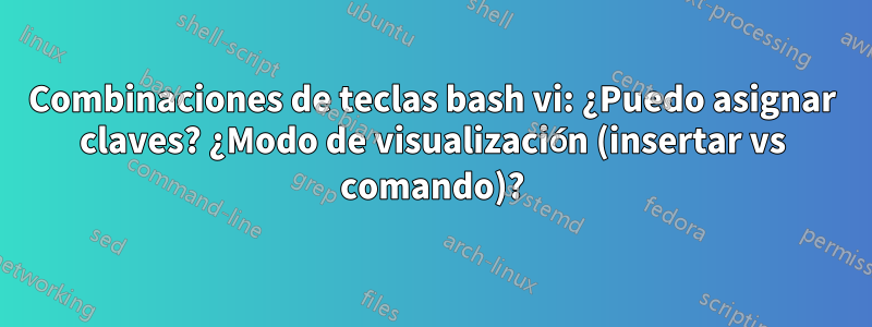 Combinaciones de teclas bash vi: ¿Puedo asignar claves? ¿Modo de visualización (insertar vs comando)?