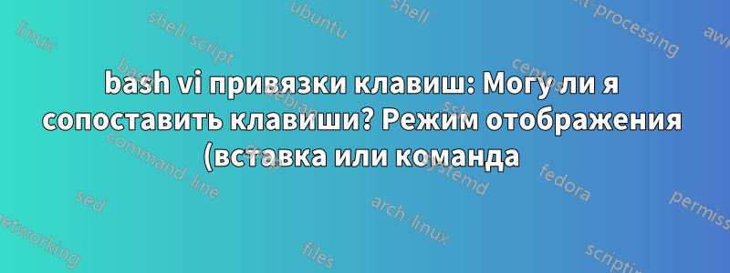 bash vi привязки клавиш: Могу ли я сопоставить клавиши? Режим отображения (вставка или команда)?