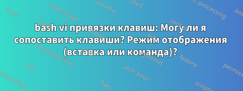 bash vi привязки клавиш: Могу ли я сопоставить клавиши? Режим отображения (вставка или команда)?