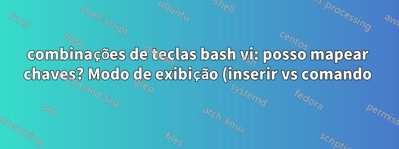 combinações de teclas bash vi: posso mapear chaves? Modo de exibição (inserir vs comando)?