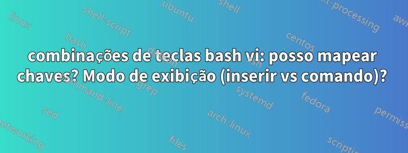 combinações de teclas bash vi: posso mapear chaves? Modo de exibição (inserir vs comando)?