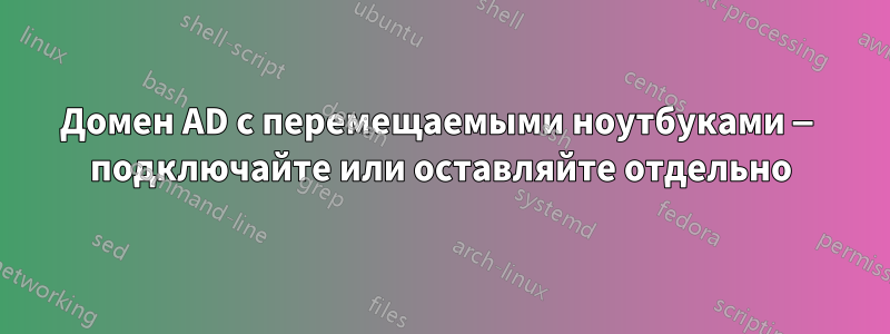 Домен AD с перемещаемыми ноутбуками — подключайте или оставляйте отдельно