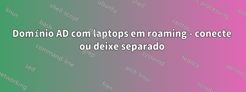 Domínio AD com laptops em roaming - conecte ou deixe separado