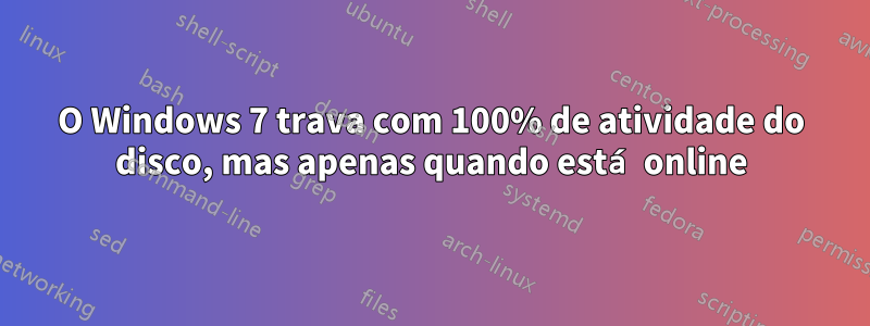 O Windows 7 trava com 100% de atividade do disco, mas apenas quando está online