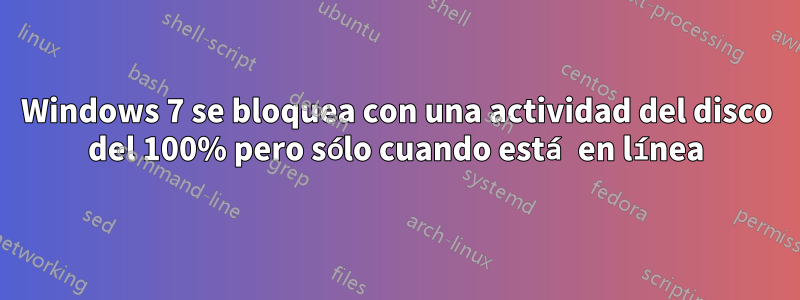 Windows 7 se bloquea con una actividad del disco del 100% pero sólo cuando está en línea