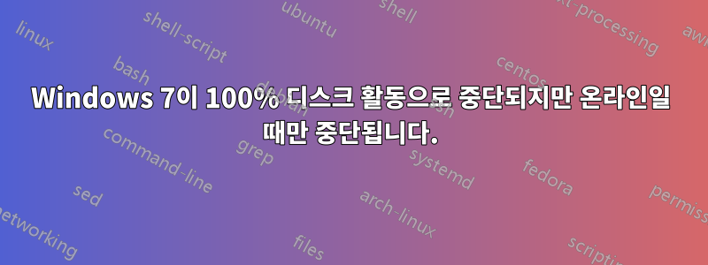 Windows 7이 100% 디스크 활동으로 중단되지만 온라인일 때만 중단됩니다.