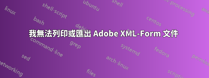 我無法列印或匯出 Adob​​e XML-Form 文件