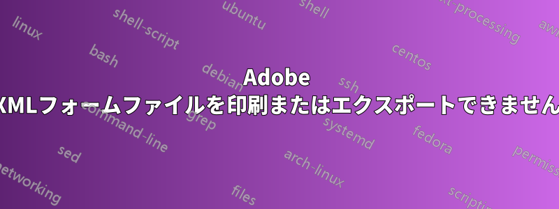 Adobe XMLフォームファイルを印刷またはエクスポートできません