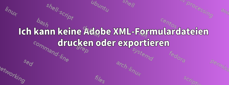 Ich kann keine Adobe XML-Formulardateien drucken oder exportieren