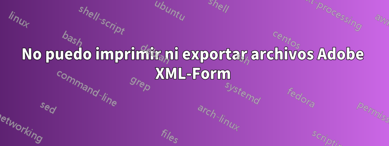 No puedo imprimir ni exportar archivos Adobe XML-Form