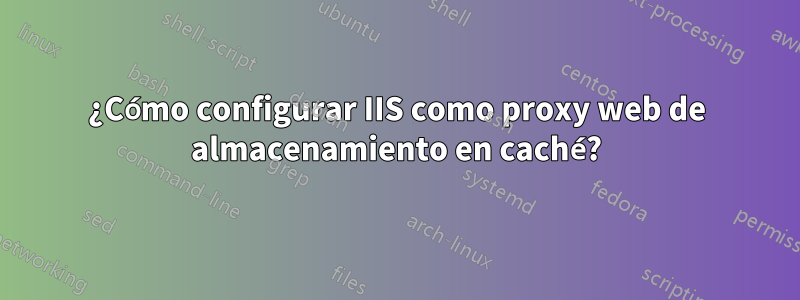 ¿Cómo configurar IIS como proxy web de almacenamiento en caché?