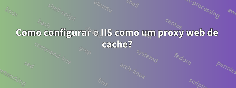 Como configurar o IIS como um proxy web de cache?