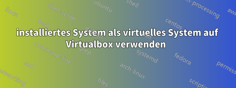 installiertes System als virtuelles System auf Virtualbox verwenden 