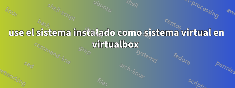 use el sistema instalado como sistema virtual en virtualbox 