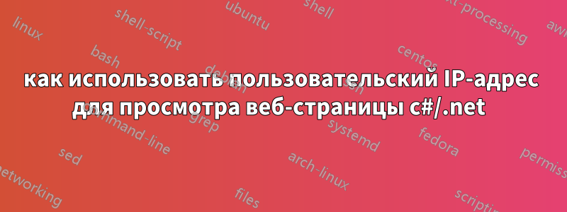 как использовать пользовательский IP-адрес для просмотра веб-страницы c#/.net 