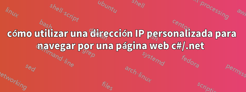 cómo utilizar una dirección IP personalizada para navegar por una página web c#/.net 