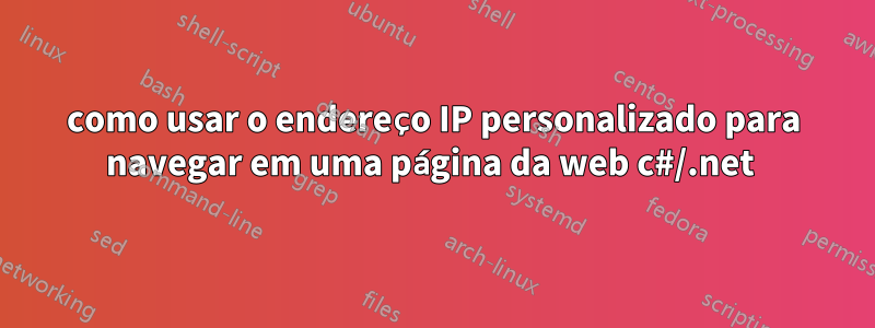 como usar o endereço IP personalizado para navegar em uma página da web c#/.net 