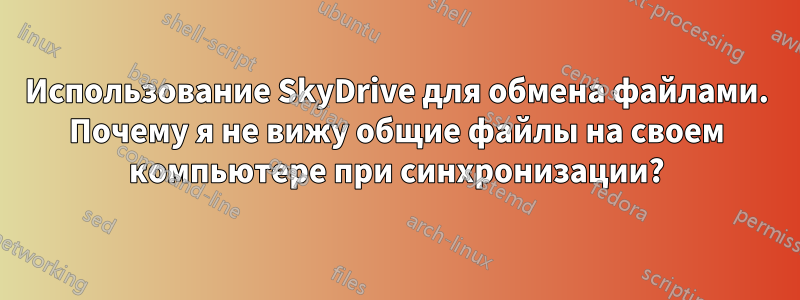 Использование SkyDrive для обмена файлами. Почему я не вижу общие файлы на своем компьютере при синхронизации?