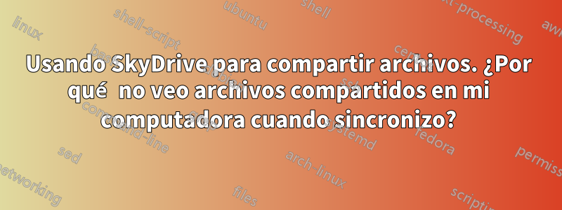 Usando SkyDrive para compartir archivos. ¿Por qué no veo archivos compartidos en mi computadora cuando sincronizo?