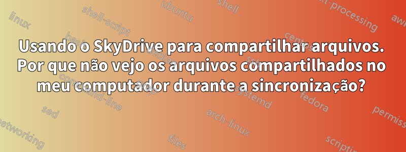 Usando o SkyDrive para compartilhar arquivos. Por que não vejo os arquivos compartilhados no meu computador durante a sincronização?