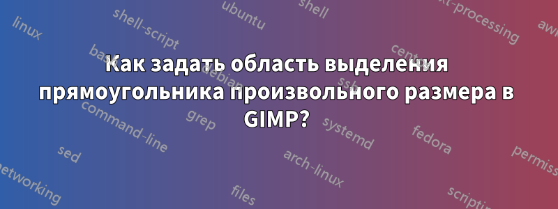 Как задать область выделения прямоугольника произвольного размера в GIMP?