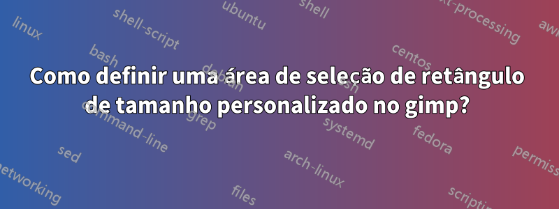 Como definir uma área de seleção de retângulo de tamanho personalizado no gimp?