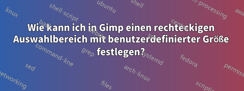 Wie kann ich in Gimp einen rechteckigen Auswahlbereich mit benutzerdefinierter Größe festlegen?