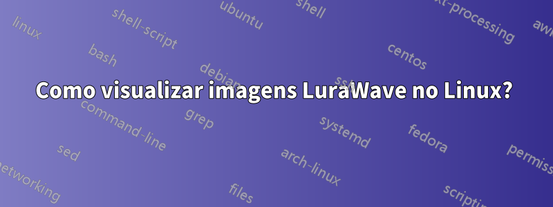 Como visualizar imagens LuraWave no Linux?