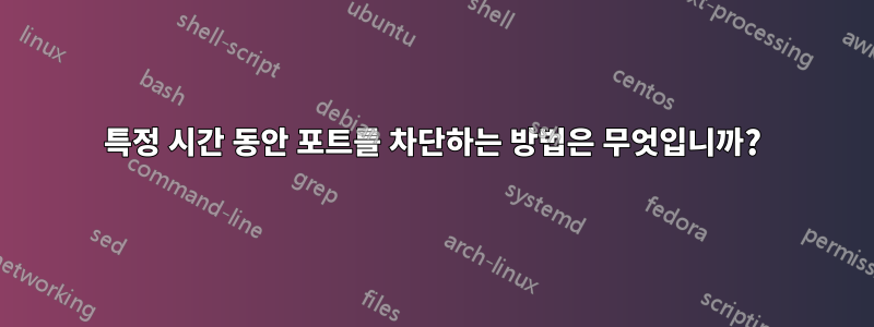 특정 시간 동안 포트를 차단하는 방법은 무엇입니까?