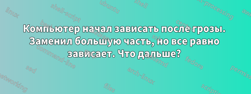 Компьютер начал зависать после грозы. Заменил большую часть, но все равно зависает. Что дальше?