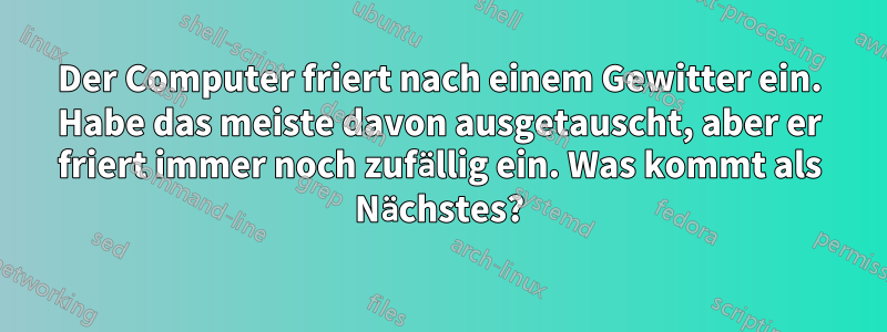 Der Computer friert nach einem Gewitter ein. Habe das meiste davon ausgetauscht, aber er friert immer noch zufällig ein. Was kommt als Nächstes?