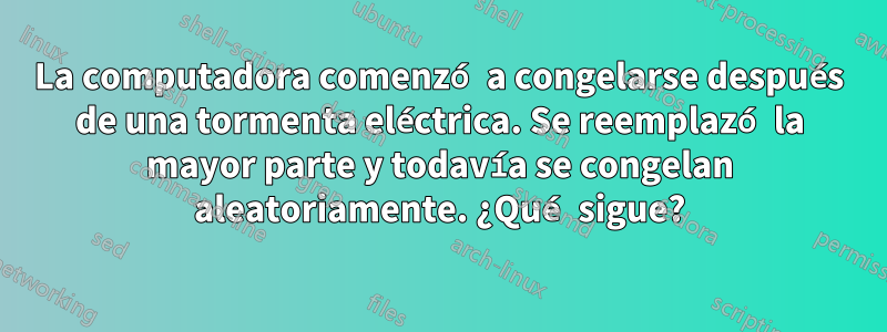 La computadora comenzó a congelarse después de una tormenta eléctrica. Se reemplazó la mayor parte y todavía se congelan aleatoriamente. ¿Qué sigue?