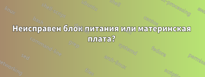 Неисправен блок питания или материнская плата?