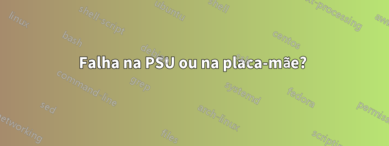 Falha na PSU ou na placa-mãe?