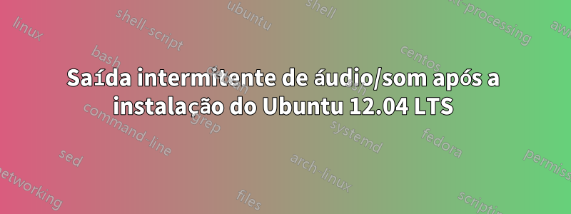 Saída intermitente de áudio/som após a instalação do Ubuntu 12.04 LTS