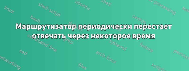 Маршрутизатор периодически перестает отвечать через некоторое время